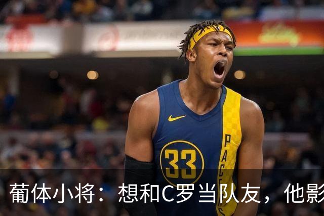 葡体小将：想和C罗当队友，他影响巨大