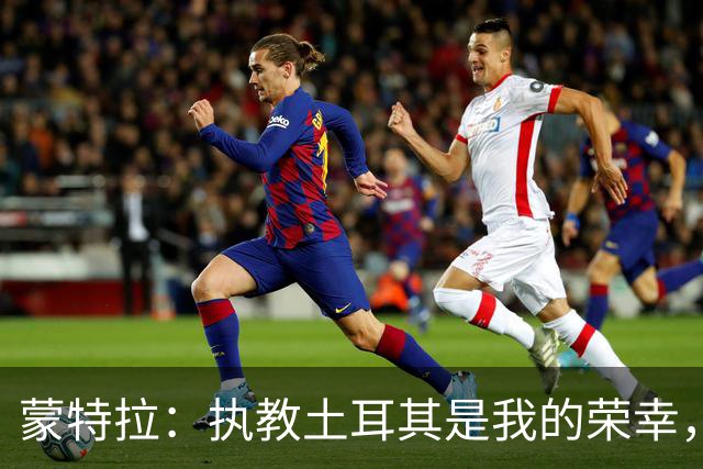 蒙特拉：执教土耳其是我的荣幸，希望大家怀着爱和尊重记住我