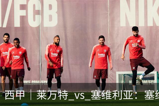 西甲｜莱万特 vs 塞维利亚：塞维利亚客场还没输过