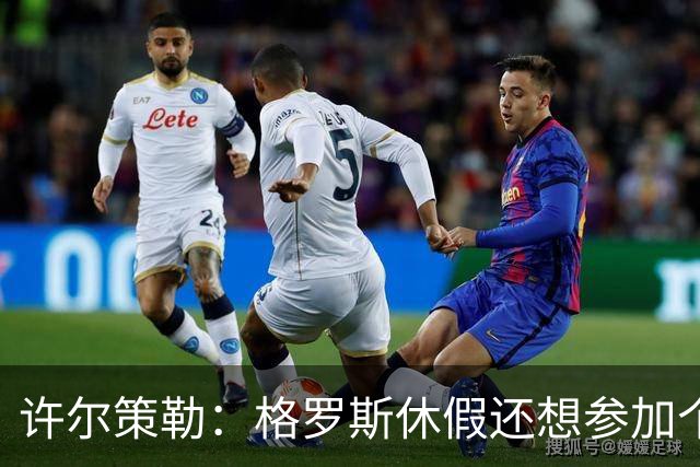许尔策勒：格罗斯休假还想参加个跑步比赛，我得劝他休息几天