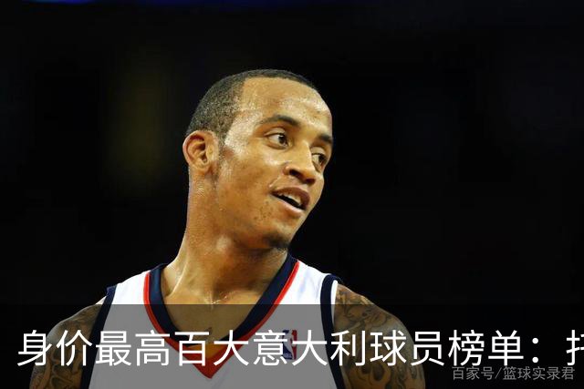 身价最高百大意大利球员榜单：托纳利创纪录，U21集体起飞
