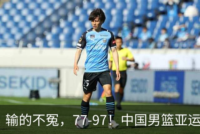 输的不冤，77-97！中国男篮亚运最大惨败，背后一个隐患已经到了必须正视的时候