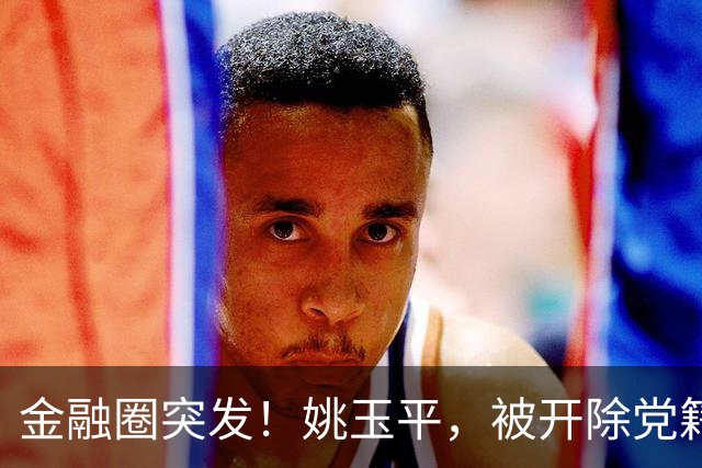 金融圈突发！姚玉平，被开除党籍