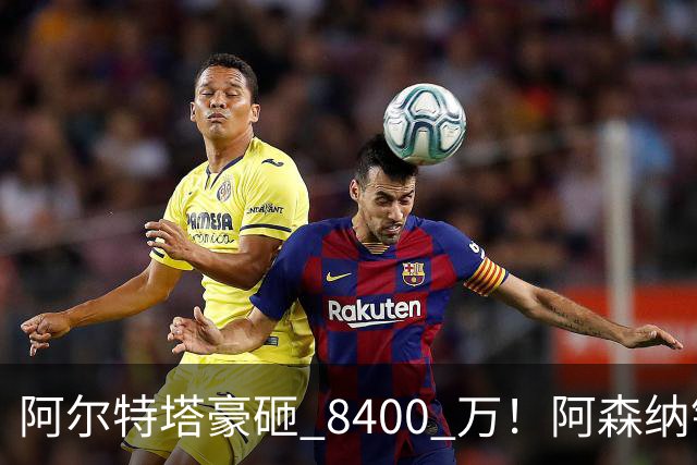 阿尔特塔豪砸 8400 万！阿森纳锁定德甲双子星！双线补强炸穿英超