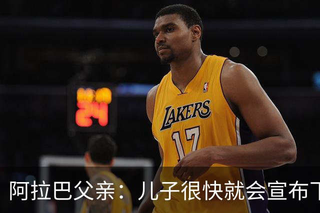 阿拉巴父亲：儿子很快就会宣布下家，已收到多方询问