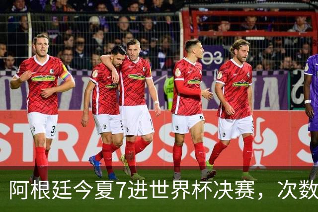 阿根廷今夏7进世界杯决赛，次数追平巴西，有一队8次最多排第一
