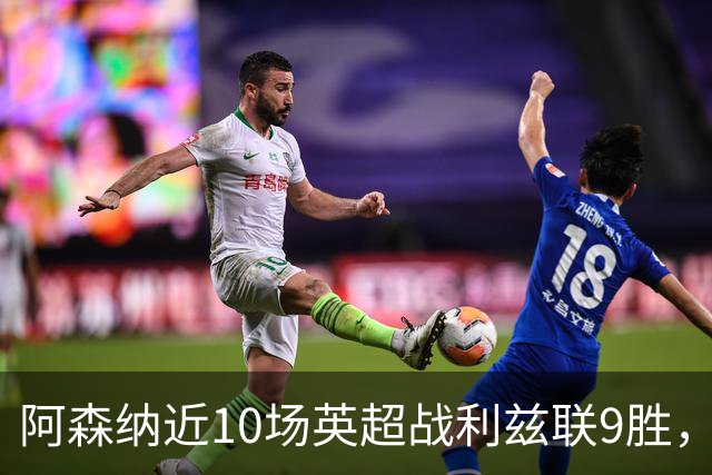 阿森纳近10场英超战利兹联9胜，近7场全胜且进24球丢5球