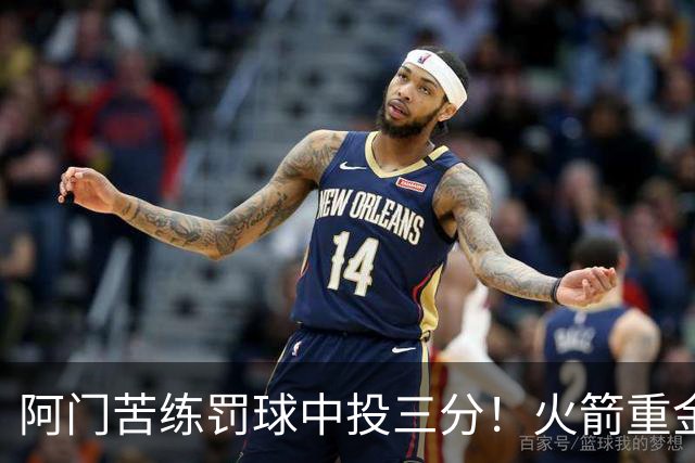 阿门苦练罚球中投三分！火箭重金引知名投篮教练值了 休媒看好巨大提升