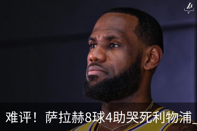 难评！萨拉赫8球4助哭死利物浦 3.95亿三王牌7球3助