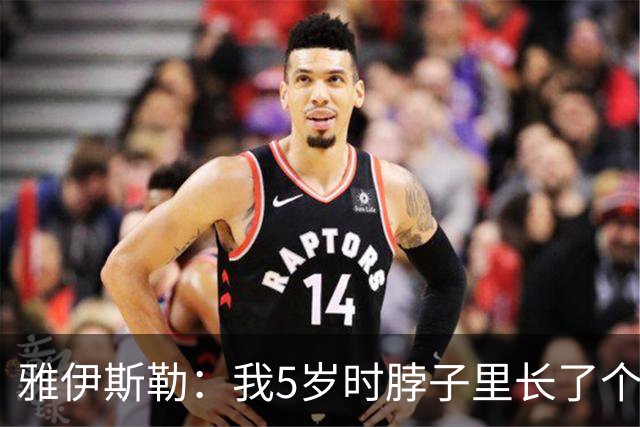 雅伊斯勒：我5岁时脖子里长了个肿瘤；伤病逼我退役