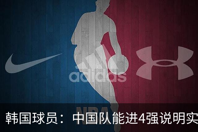 韩国球员：中国队能进4强说明实力不俗 只要不轻敌一定能赢
