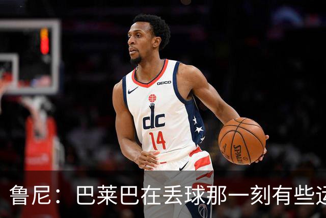 鲁尼：巴莱巴在丢球那一刻有些运气不佳，达洛特本应紧跟防守对象