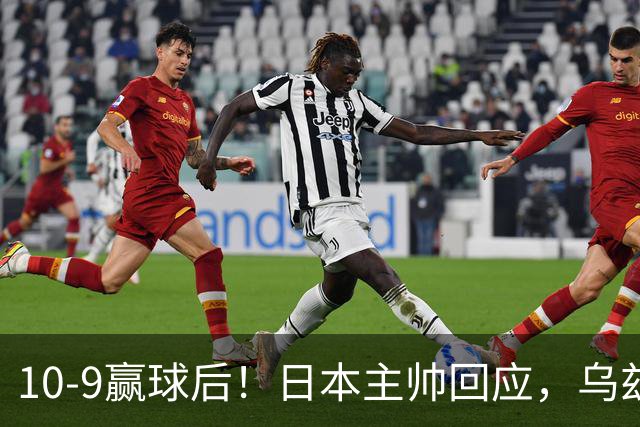 10-9赢球后！日本主帅回应，乌兹别克斯坦主帅点评，韩国媒体发声