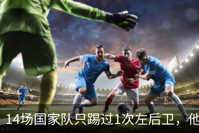 14场国家队只踢过1次左后卫，他却被英超评为最佳左后卫