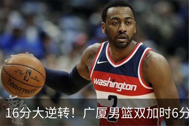 16分大逆转！广厦男篮双加时6分险胜山西，胡金秋21+12孙铭徽29+6