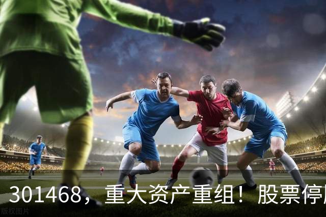 301468，重大资产重组！股票停牌