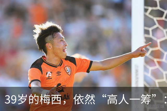 39岁的梅西，依然“高人一筹”：双响+满分，迈阿密国际4-0大胜