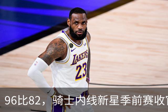 96比82，骑士内线新星季前赛收官战打疯了