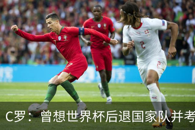 C罗：曾想世界杯后退国家队并考虑未来，但现在我想再踢10年