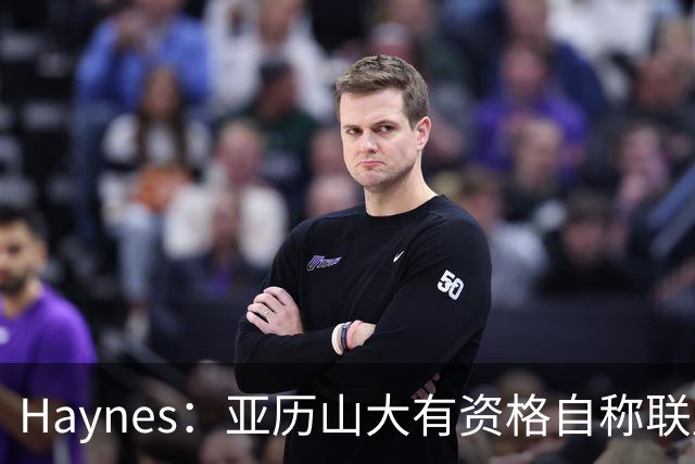 Haynes：亚历山大有资格自称联盟最佳 他甚至有机会冲击MVP三连庄