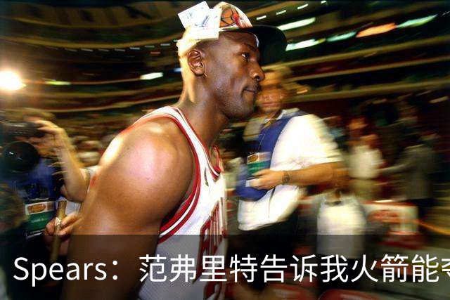 Spears：范弗里特告诉我火箭能夺冠 他和斯玛特让每个人负起责任
